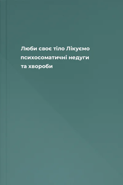 Люби своє тіло Лікуємо психосоматичні недуги та хвороби