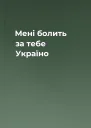 Мені болить за тебе Україно