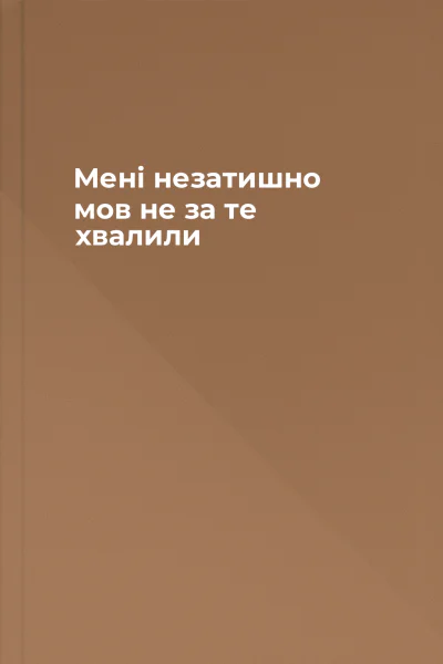 Мені незатишно мов не за те хвалили