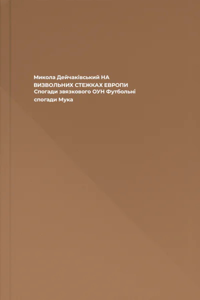 Микола Дейчаківський НА ВИЗВОЛЬНИХ СТЕЖКАХ ЕВРОПИ Спогади звязкового ОУН Футбольні спогади Мука
