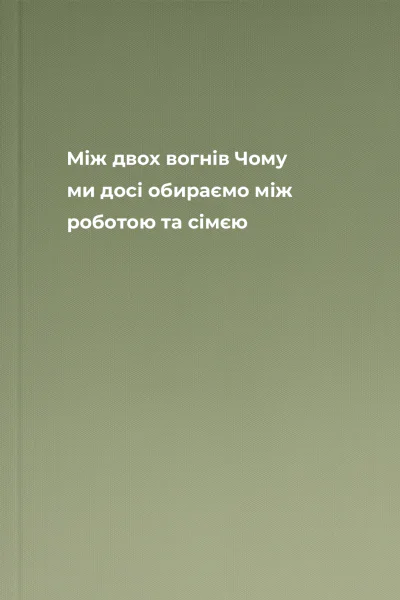 Між двох вогнів Чому ми досі обираємо між роботою та сімєю