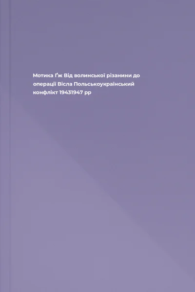 Мотика Ґж Від волинської різанини до операції Вісла Польськоукраїнський конфлікт 19431947 рр