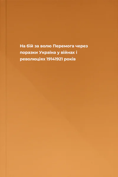 На бій за волю Перемога через поразки Україна у війнах і революціях 19141921 років