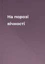 На порозі вічності