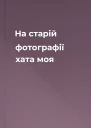 На старій фотографії хата моя