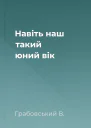 Навіть наш такий юний вік
