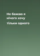 Не бажаю я нічого хочу тільки одного