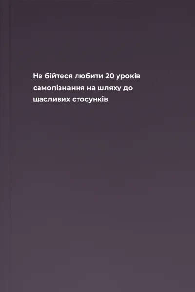 Не бійтеся любити 20 уроків самопізнання на шляху до щасливих стосунків