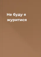 Не буду я журитися