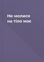 Не молися на тіло моє