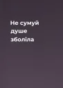 Не сумуй душе зболіла