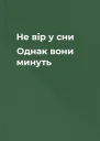 Не вір у сни Однак вони минуть