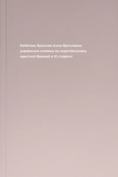 Небелюк Ярослав Анна Ярославна українська княжна на королівському престолі Франції в XI сторіччі
