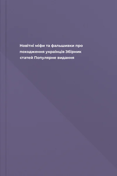 Новітні міфи та фальшивки про походження українців Збірник статей Популярне видання