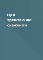 Ну а зрештою що скаженіти