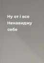 Ну от і все Ненавиджу себе