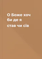 О Боже хоч би де я став чи сів