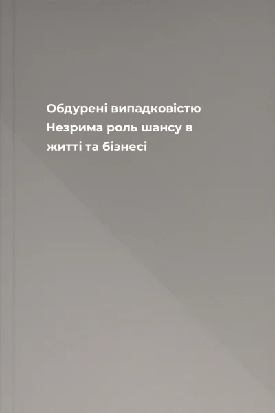 Обдурені випадковістю Незрима роль шансу в житті та бізнесі