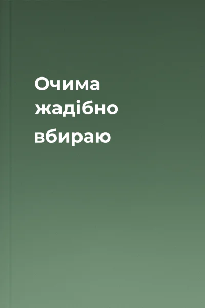 Очима жадібно вбираю
