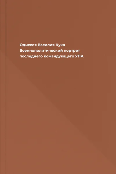 Одиссея Василия Кука Военнополитический портрет последнего командующего УПА