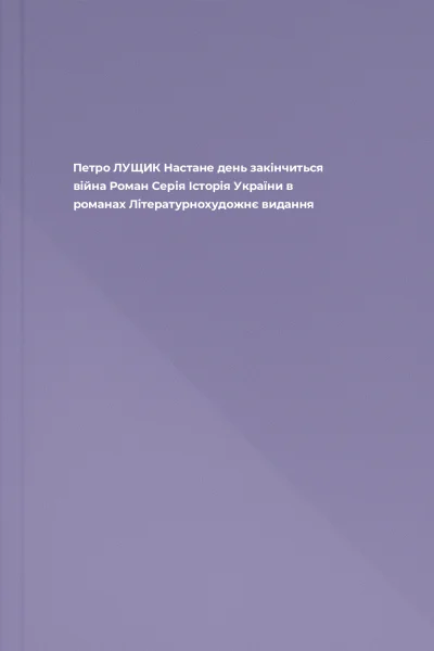 Петро ЛУЩИК Настане день закінчиться війна Роман Серія Історія України в романах Літературнохудожнє видання