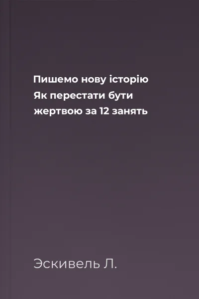 Пишемо нову історію Як перестати бути жертвою за 12 занять