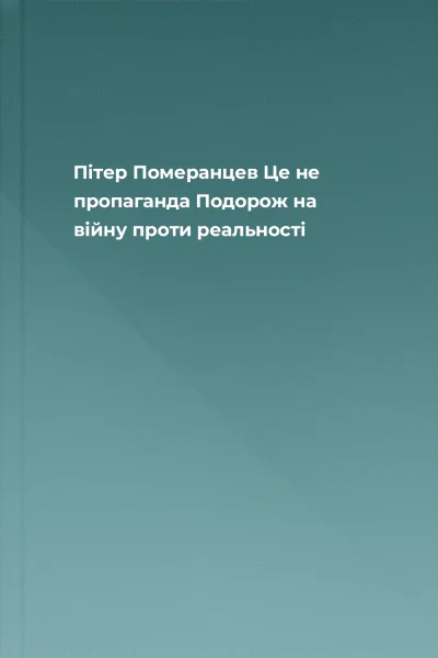 Пітер Померанцев Це не пропаганда Подорож на війну проти реальності