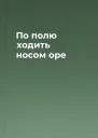 По полю ходить носом оре