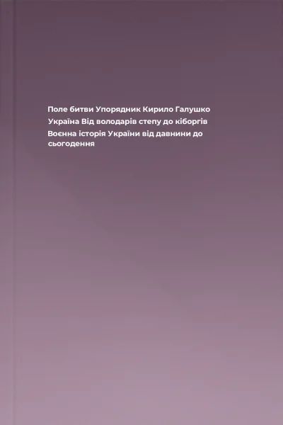 Поле битви Упорядник Кирило Галушко Україна Від володарів степу до кіборгів Воєнна історія України від давнини до сьогодення