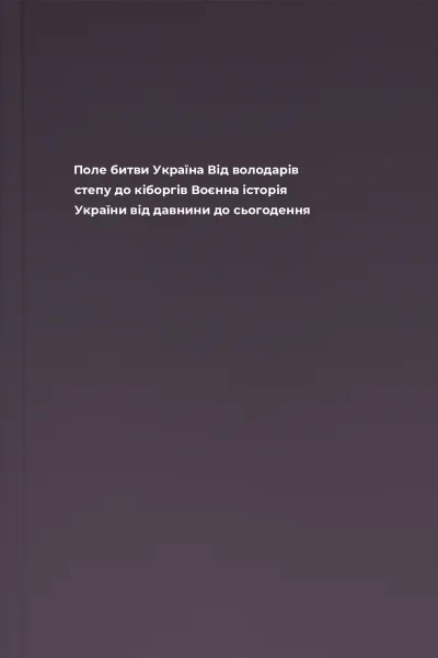 Поле битви  Україна Від володарів степу до кіборгів Воєнна історія України від давнини до сьогодення