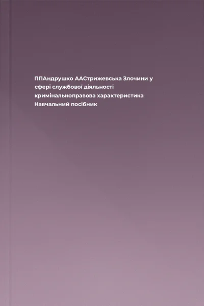 ППАндрушко ААСтрижевська Злочини у сфері службової діяльності кримінальноправова характеристика Навчальний посібник