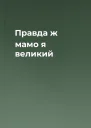 Правда ж мамо я великий