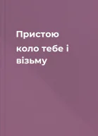 Пристою коло тебе і візьму