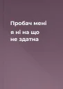 Пробач мені я ні на що не здатна