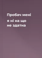 Пробач мені я ні на що не здатна