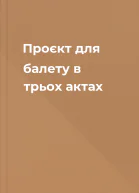 Проєкт для балету в трьох актах