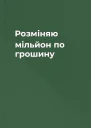 Розміняю мільйон по грошину