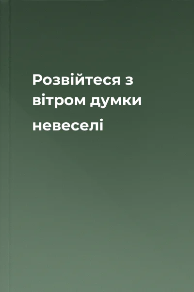 Розвійтеся з вітром думки невеселі