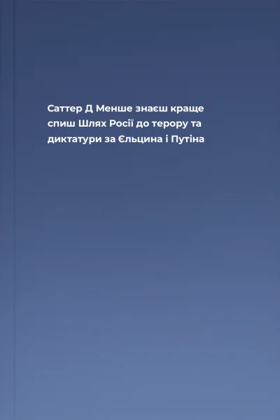 Саттер Д Менше знаєш краще спиш Шлях Росії до терору та диктатури за Єльцина і Путіна
