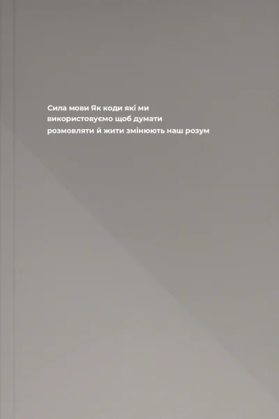 Сила мови Як коди які ми використовуємо щоб думати розмовляти й жити змінюють наш розум