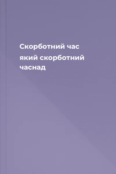 Скорботний час який скорботний часнад