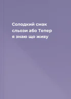 Солодкий смак сльози або Тепер я знаю що живу