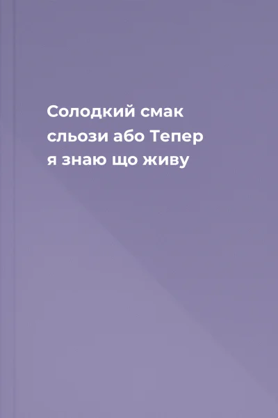 Солодкий смак сльози або Тепер я знаю що живу