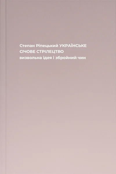 Степан Ріпецький УКРАЇНСЬКЕ СІЧОВЕ СТРІЛЕЦТВО визвольна ідея і збройний чин