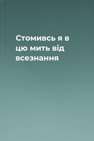 Стомивсь я в цю мить від всезнання