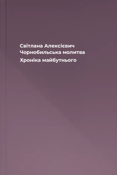 Світлана Алексієвич Чорнобильська молитва Хроніка майбутнього