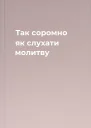 Так соромно як слухати молитву