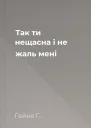 Так ти нещасна і не жаль мені