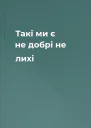 Такі ми є  не добрі не лихі
