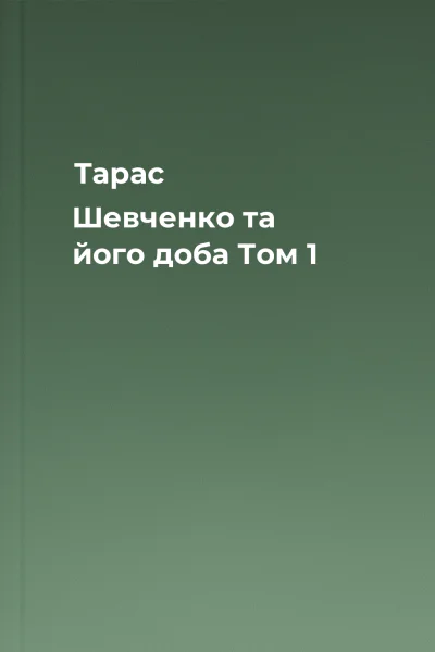 Тарас Шевченко та його доба Том 1